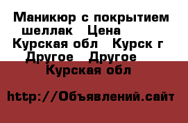 Маникюр с покрытием шеллак › Цена ­ 350 - Курская обл., Курск г. Другое » Другое   . Курская обл.